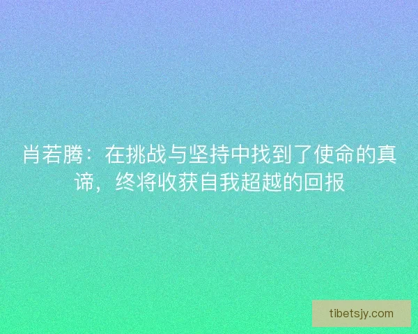 肖若腾：在挑战与坚持中找到了使命的真谛，终将收获自我超越的回报