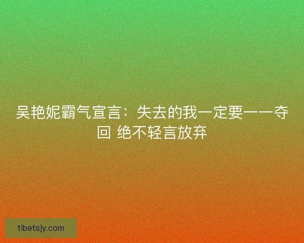 吴艳妮霸气宣言：失去的我一定要一一夺回 绝不轻言放弃