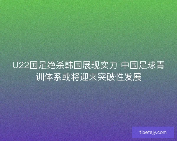 U22国足绝杀韩国展现实力 中国足球青训体系或将迎来突破性发展