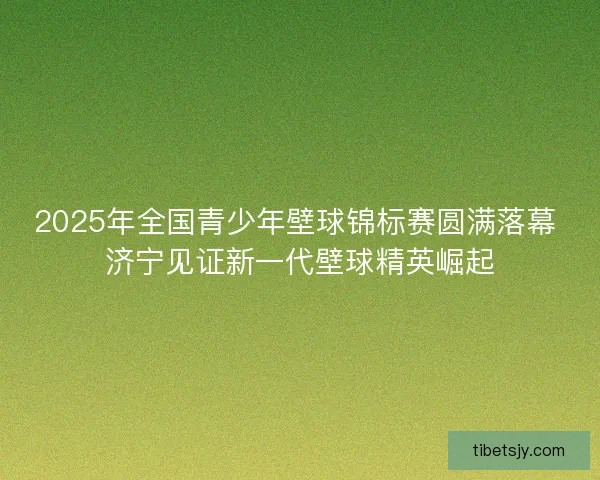 2025年全国青少年壁球锦标赛圆满落幕 济宁见证新一代壁球精英崛起