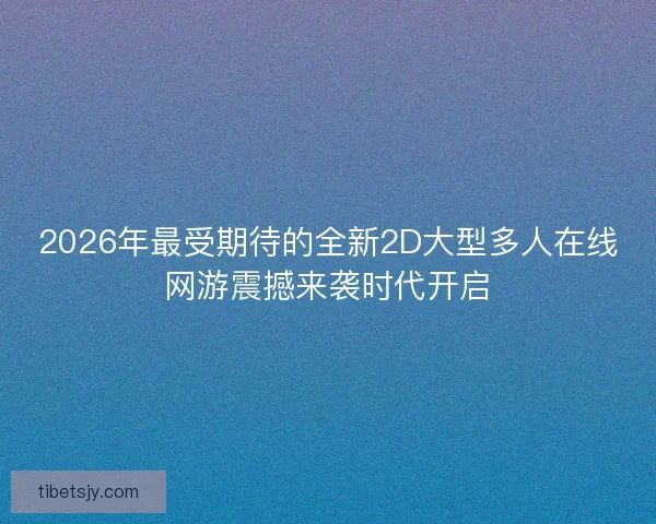 2026年最受期待的全新2D大型多人在线网游震撼来袭时代开启