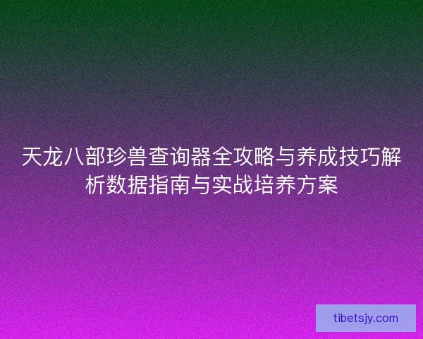 天龙八部珍兽查询器全攻略与养成技巧解析数据指南与实战培养方案