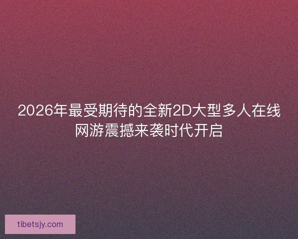 2026年最受期待的全新2D大型多人在线网游震撼来袭时代开启