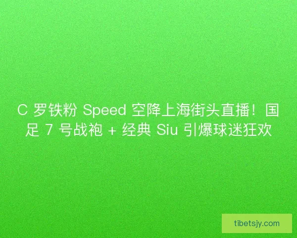 C 罗铁粉 Speed 空降上海街头直播！国足 7 号战袍 + 经典 Siu 引爆球迷狂欢