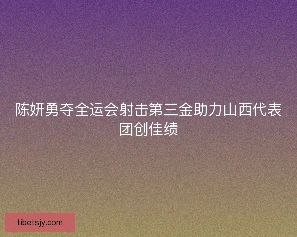陈妍勇夺全运会射击第三金助力山西代表团创佳绩