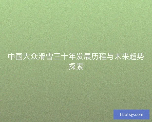 中国大众滑雪三十年发展历程与未来趋势探索
