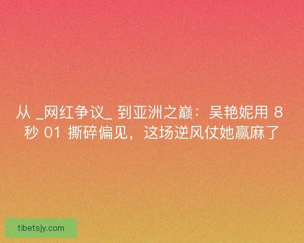 从 _网红争议_ 到亚洲之巅：吴艳妮用 8 秒 01 撕碎偏见，这场逆风仗她赢麻了
